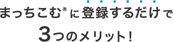 “まっちこむ”に登録するだけで3つのメリット！